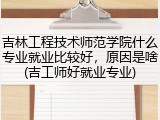 吉林工程技术师范学院什么专业就业比较好，原因是啥(吉工师好就业专业)