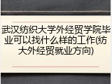 武汉纺织大学外经贸学院毕业可以找什么样的工作(纺大外经贸就业方向)