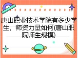 唐山职业技术学院有多少学生，师资力量如何(唐山职院师生规模)