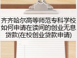 齐齐哈尔高等师范专科学校如何申请在读间的创业无息贷款(在校创业贷款申请)