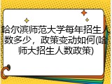 哈尔滨师范大学每年招生人数多少，政策变动如何(哈师大招生人数政策)