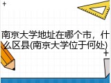 南京大学地址在哪个市，什么区县(南京大学位于何处)