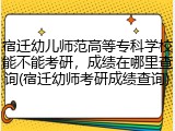 宿迁幼儿师范高等专科学校能不能考研，成绩在哪里查询(宿迁幼师考研成绩查询)