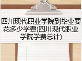 四川现代职业学院到毕业要花多少学费(四川现代职业学院学费总计)