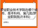 罗定职业技术学院在哪个城市，是本科吗，第几批(罗定职院批次本科)