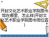 开封文化艺术职业学院图书馆在哪里，怎么样(开封文化艺术职业学院图书馆位置)