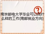 南京邮电大学毕业可以找什么样的工作(南邮就业方向)