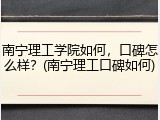 南宁理工学院如何，口碑怎么样？(南宁理工口碑如何)