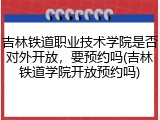 吉林铁道职业技术学院是否对外开放，要预约吗(吉林铁道学院开放预约吗)