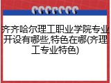 齐齐哈尔理工职业学院专业开设有哪些,特色在哪(齐理工专业特色)