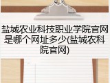盐城农业科技职业学院官网是哪个网址多少(盐城农科院官网)
