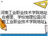 河南工业职业技术学院地址在哪里，学校地理位置(河南工业职业技术学院地址)