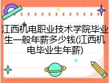 江西机电职业技术学院毕业生一般年薪多少钱(江西机电毕业生年薪)