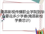南昌影视传播职业学院到毕业要花多少学费(南昌影校学费总计)