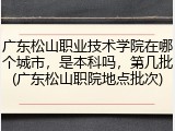广东松山职业技术学院在哪个城市，是本科吗，第几批(广东松山职院地点批次)