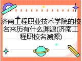 济南工程职业技术学院的校名来历有什么渊源(济南工程职校名溯源)