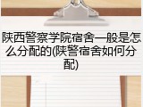 陕西警察学院宿舍一般是怎么分配的(陕警宿舍如何分配)