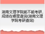 湖南文理学院能不能考研，成绩在哪里查询(湖南文理学院考研查询)