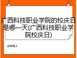 广西科技职业学院的校庆日是哪一天(广西科技职业学院校庆日)