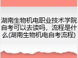 湖南生物机电职业技术学院自考可以去读吗，流程是什么(湖南生物机电自考流程)