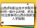 山西水利职业技术学院开学时间一般什么时候，新生入校注意事项(山西水院新生入学指南)