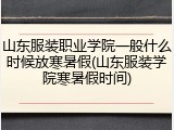 山东服装职业学院一般什么时候放寒暑假(山东服装学院寒暑假时间)