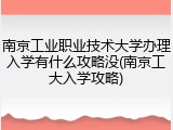南京工业职业技术大学办理入学有什么攻略没(南京工大入学攻略)
