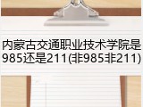 内蒙古交通职业技术学院是985还是211(非985非211)