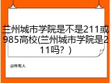 兰州城市学院是不是211或985高校(兰州城市学院是211吗？)