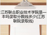 江苏联合职业技术学院是一本吗录取分数线多少(江苏联院录取线)