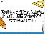 黄河科技学院什么专业就业比较好，原因是啥(黄河科技学院优势专业)
