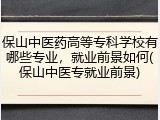 保山中医药高等专科学校有哪些专业，就业前景如何(保山中医专就业前景)