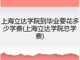 上海立达学院到毕业要花多少学费(上海立达学院总学费)