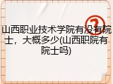 山西职业技术学院有没有院士，大概多少(山西职院有院士吗)