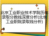 北京工业职业技术学院历年录取分数线深度分析(北京工业职院录取线分析)