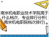 南京机电职业技术学院属于什么档次，专业排行分析(南京机电职院档次排行)
