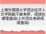 上海外国语大学贤达经济人文学院能不能考研，成绩在哪里查询(上外贤达考研成绩查询)