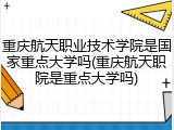 重庆航天职业技术学院是国家重点大学吗(重庆航天职院是重点大学吗)