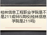 桂林信息工程职业学院是不是211或985高校(桂林信息学院是211吗)