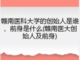 赣南医科大学的创始人是谁，前身是什么(赣南医大创始人及前身)