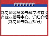 鹤岗师范高等专科学校有没有就业指导中心，详细介绍(鹤岗师专就业指导)