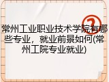 常州工业职业技术学院有哪些专业，就业前景如何(常州工院专业就业)