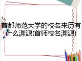首都师范大学的校名来历有什么渊源(首师校名渊源)