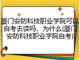 厦门安防科技职业学院可以自考去读吗，为什么(厦门安防科技职业学院自考)