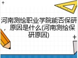 河南测绘职业学院能否保研，原因是什么(河南测绘保研原因)
