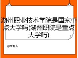 湖州职业技术学院是国家重点大学吗(湖州职院是重点大学吗)