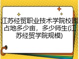 江苏经贸职业技术学院校园占地多少亩，多少师生(江苏经贸学院规模)