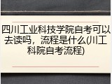四川工业科技学院自考可以去读吗，流程是什么(川工科院自考流程)