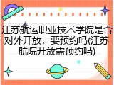 江苏航运职业技术学院是否对外开放，要预约吗(江苏航院开放需预约吗)