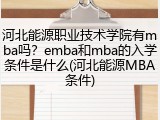 河北能源职业技术学院有mba吗？emba和mba的入学条件是什么(河北能源MBA条件)